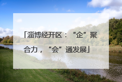 淄博经开区：“企”聚合力，“会”通发展