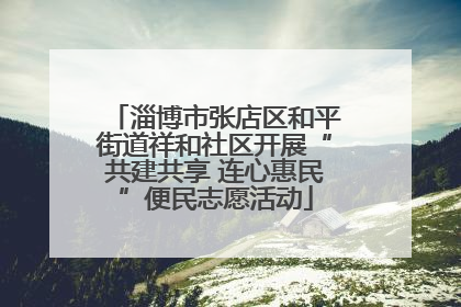 淄博市张店区和平街道祥和社区开展“共建共享 连心惠民”便民志愿活动