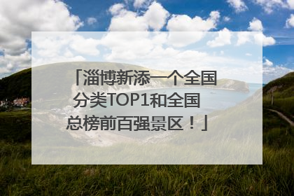淄博新添一个全国分类TOP1和全国总榜前百强景区！