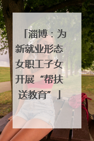 淄博：为新就业形态女职工子女开展“帮扶送教育”
