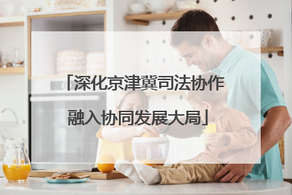 深化京津冀司法协作 融入协同发展大局