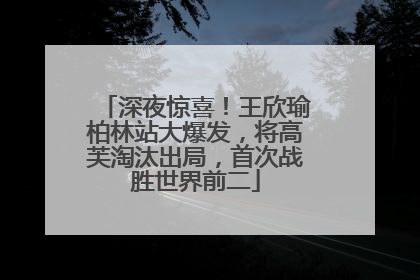深夜惊喜！王欣瑜柏林站大爆发，将高芙淘汰出局，首次战胜世界前二