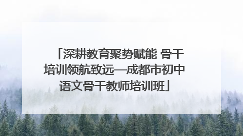 深耕教育聚势赋能 骨干培训领航致远—成都市初中语文骨干教师培训班