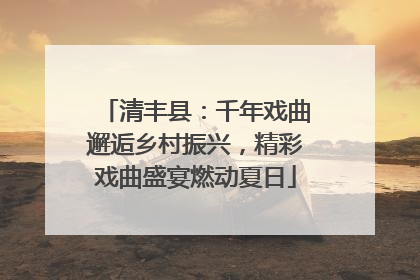 清丰县：千年戏曲邂逅乡村振兴，精彩戏曲盛宴燃动夏日