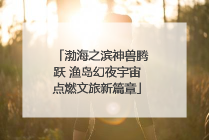 渤海之滨神兽腾跃 渔岛幻夜宇宙点燃文旅新篇章
