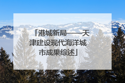 港城新局——天津建设现代海洋城市成果综述