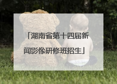 湖南省第十四届新闻影像研修班招生