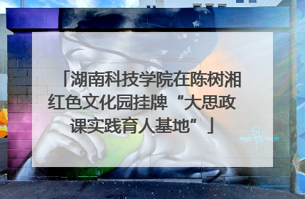 湖南科技学院在陈树湘红色文化园挂牌“大思政课实践育人基地”