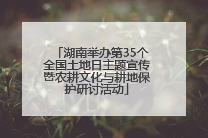 湖南举办第35个全国土地日主题宣传暨农耕文化与耕地保护研讨活动