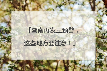 湖南再发三预警，这些地方要注意！