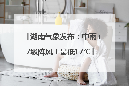 湖南气象发布：中雨+7级阵风！最低17℃