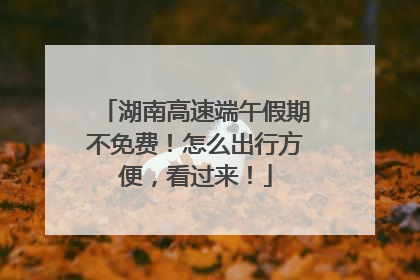 湖南高速端午假期不免费！怎么出行方便，看过来！