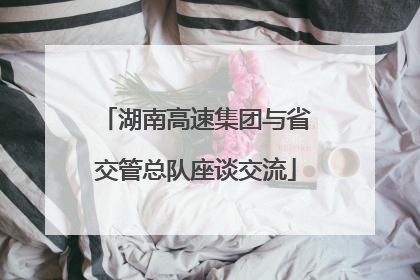 湖南高速集团与省交管总队座谈交流