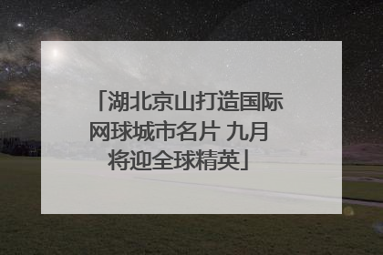 湖北京山打造国际网球城市名片 九月将迎全球精英