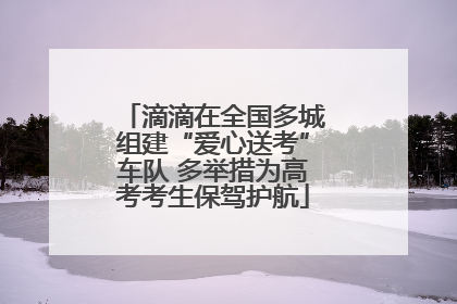 滴滴在全国多城组建“爱心送考”车队 多举措为高考考生保驾护航