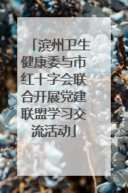 滨州卫生健康委与市红十字会联合开展党建联盟学习交流活动