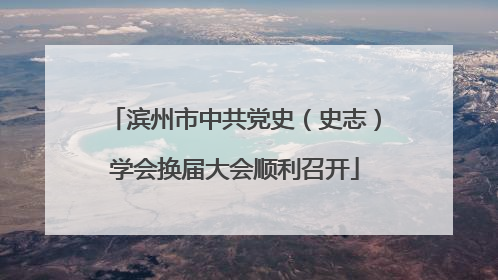 滨州市中共党史（史志）学会换届大会顺利召开
