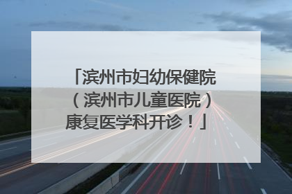 滨州市妇幼保健院（滨州市儿童医院）康复医学科开诊！