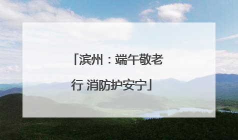 滨州：端午敬老行 消防护安宁