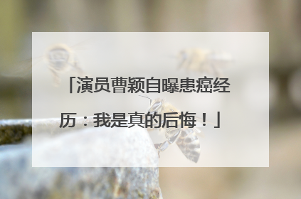 演员曹颖自曝患癌经历：我是真的后悔！