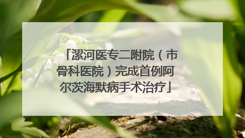 漯河医专二附院（市骨科医院）完成首例阿尔茨海默病手术治疗