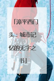 漳平西门头：城市记忆的无字之书