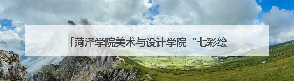 菏泽学院美术与设计学院“七彩绘”志愿服务队走进定陶区游集小学
