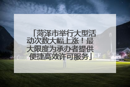 菏泽市举行大型活动次数大幅上涨！最大限度为承办者提供便捷高效许可服务