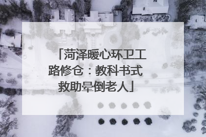 菏泽暖心环卫工路修仓：教科书式救助晕倒老人