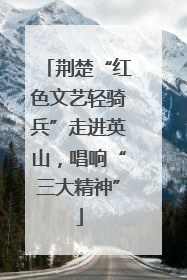 荆楚“红色文艺轻骑兵”走进英山，唱响“三大精神”
