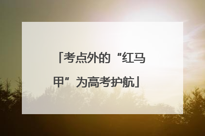 考点外的“红马甲”为高考护航