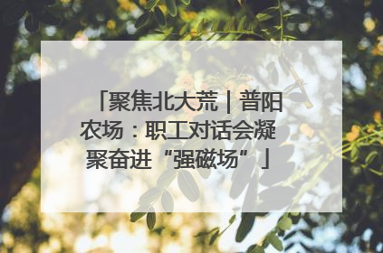 聚焦北大荒｜普阳农场：职工对话会凝聚奋进“强磁场”