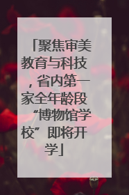 聚焦审美教育与科技，省内第一家全年龄段“博物馆学校”即将开学