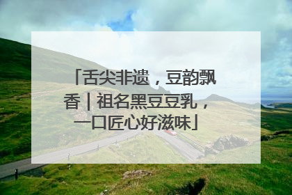 舌尖非遗，豆韵飘香｜祖名黑豆豆乳，一口匠心好滋味