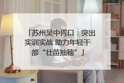 苏州吴中胥口：突出实训实战 助力年轻干部“壮苗抽穗”
