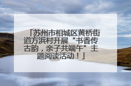 苏州市相城区黄桥街道方浜村开展“书香传古韵，亲子共端午”主题阅读活动！