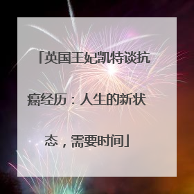 英国王妃凯特谈抗癌经历：人生的新状态，需要时间