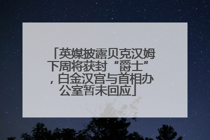 英媒披露贝克汉姆下周将获封“爵士”，白金汉宫与首相办公室暂未回应