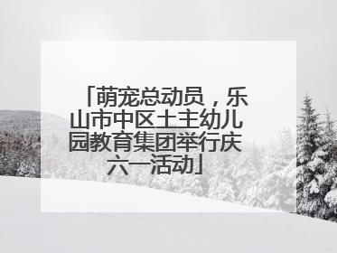 萌宠总动员，乐山市中区土主幼儿园教育集团举行庆六一活动