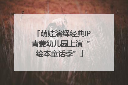 萌娃演绎经典IP 青菱幼儿园上演“绘本童话季”