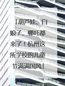 葫芦娃、白娘子、哪吒都来了！杭州这所学校的儿童节满满国风
