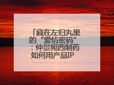 藏在左归丸里的“爱情密码”：仲景宛西制药如何用产品IP讲好品牌故事
