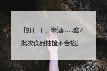 虾仁干、米酒……这7批次食品抽检不合格
