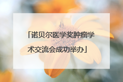诺贝尔医学奖肿瘤学术交流会成功举办