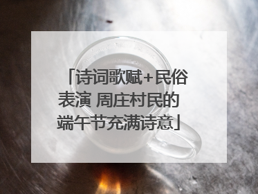 诗词歌赋+民俗表演 周庄村民的端午节充满诗意