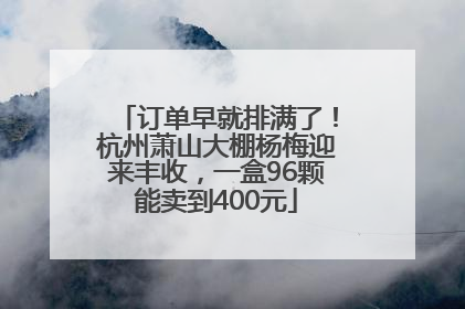 订单早就排满了！杭州萧山大棚杨梅迎来丰收，一盒96颗能卖到400元