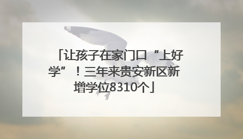 让孩子在家门口“上好学”！三年来贵安新区新增学位8310个