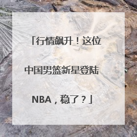 行情飙升！这位中国男篮新星登陆NBA，稳了？