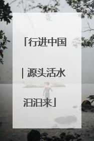 行进中国｜源头活水汩汩来
