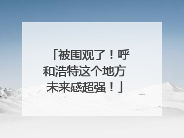被围观了！呼和浩特这个地方未来感超强！